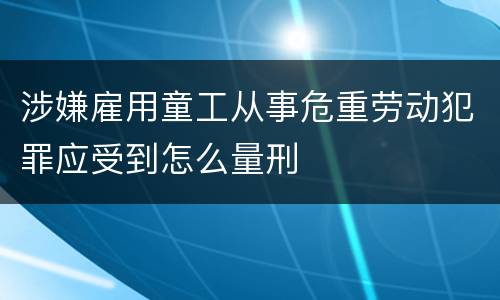 涉嫌雇用童工从事危重劳动犯罪应受到怎么量刑