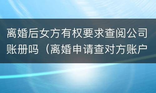离婚后女方有权要求查阅公司账册吗（离婚申请查对方账户需要提供什么信息）