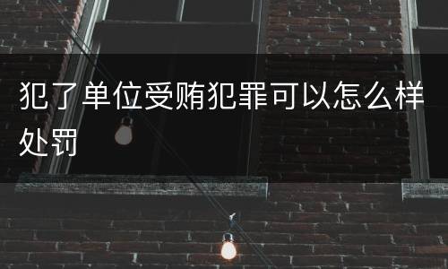 犯了单位受贿犯罪可以怎么样处罚