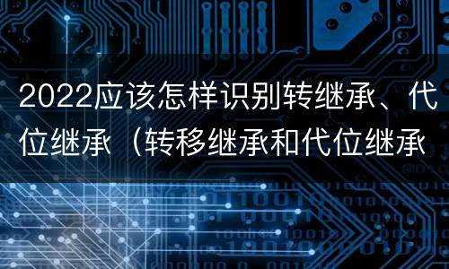 2022应该怎样识别转继承、代位继承（转移继承和代位继承）
