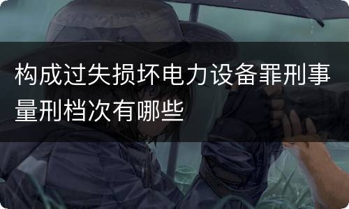 构成过失损坏电力设备罪刑事量刑档次有哪些