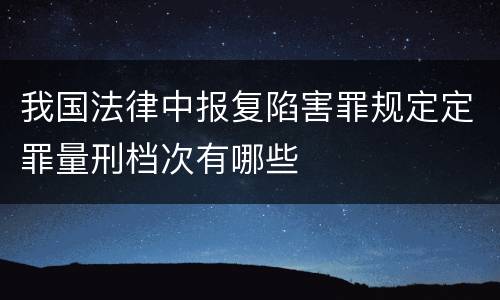 我国法律中报复陷害罪规定定罪量刑档次有哪些