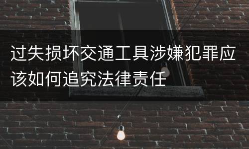过失损坏交通工具涉嫌犯罪应该如何追究法律责任