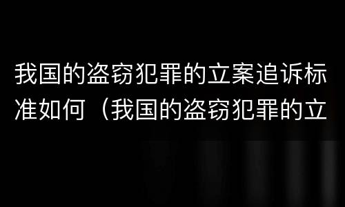 我国的盗窃犯罪的立案追诉标准如何（我国的盗窃犯罪的立案追诉标准如何制定）