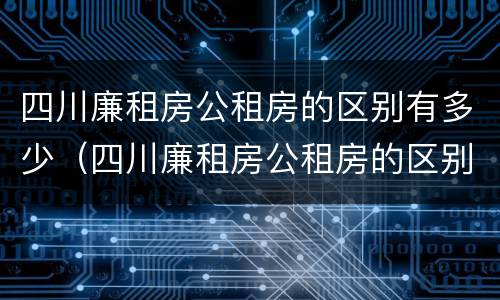 四川廉租房公租房的区别有多少（四川廉租房公租房的区别有多少个）
