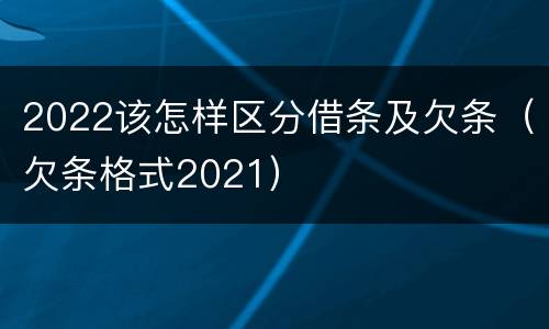2022该怎样区分借条及欠条（欠条格式2021）
