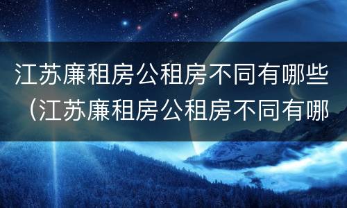 江苏廉租房公租房不同有哪些（江苏廉租房公租房不同有哪些政策）