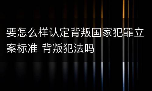要怎么样认定背叛国家犯罪立案标准 背叛犯法吗