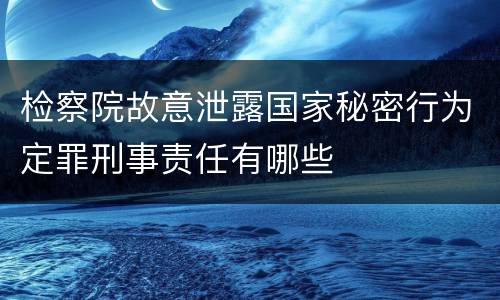 检察院故意泄露国家秘密行为定罪刑事责任有哪些