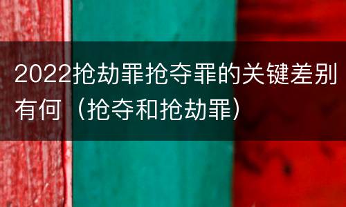 2022抢劫罪抢夺罪的关键差别有何（抢夺和抢劫罪）