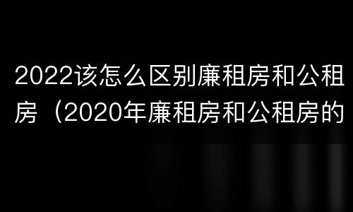 2022该怎么区别廉租房和公租房（2020年廉租房和公租房的区别）