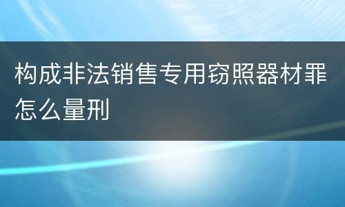 构成非法销售专用窃照器材罪怎么量刑