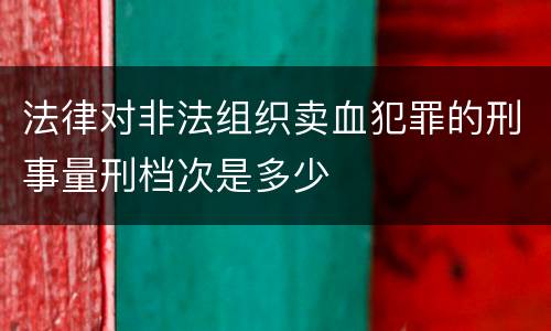法律对非法组织卖血犯罪的刑事量刑档次是多少
