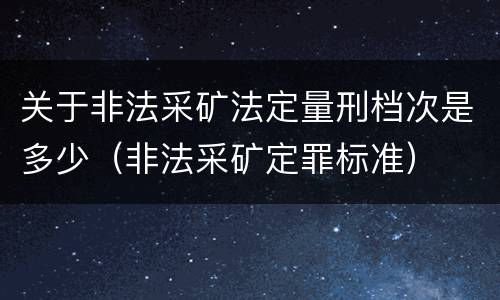 关于非法采矿法定量刑档次是多少（非法采矿定罪标准）