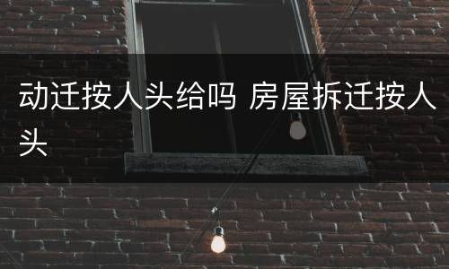动迁按人头给吗 房屋拆迁按人头