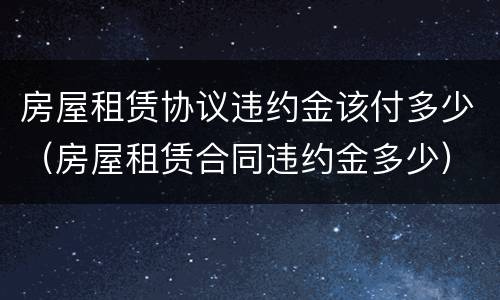 房屋租赁协议违约金该付多少（房屋租赁合同违约金多少）