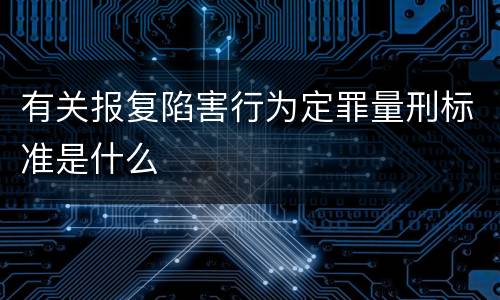 有关报复陷害行为定罪量刑标准是什么