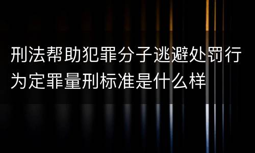 刑法帮助犯罪分子逃避处罚行为定罪量刑标准是什么样