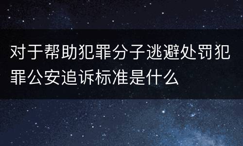 对于帮助犯罪分子逃避处罚犯罪公安追诉标准是什么