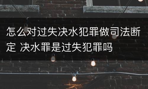 怎么对过失决水犯罪做司法断定 决水罪是过失犯罪吗