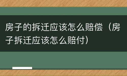 房子的拆迁应该怎么赔偿（房子拆迁应该怎么赔付）