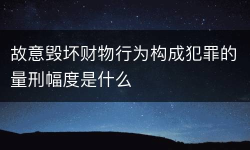 故意毁坏财物行为构成犯罪的量刑幅度是什么