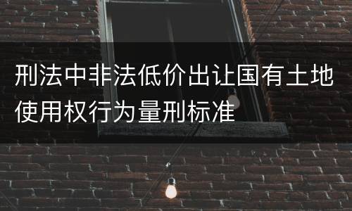 刑法中非法低价出让国有土地使用权行为量刑标准