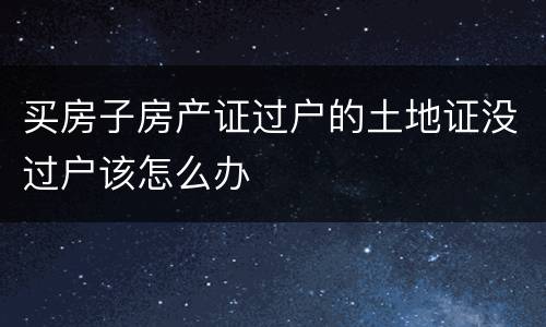买房子房产证过户的土地证没过户该怎么办