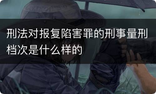 刑法对报复陷害罪的刑事量刑档次是什么样的