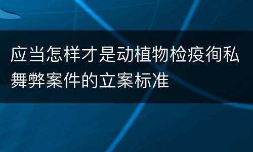 应当怎样才是动植物检疫徇私舞弊案件的立案标准