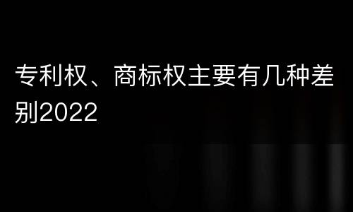 专利权、商标权主要有几种差别2022
