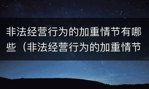非法经营行为的加重情节有哪些（非法经营行为的加重情节有哪些类型）