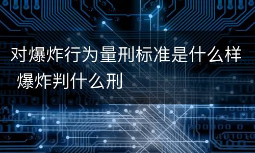 对爆炸行为量刑标准是什么样 爆炸判什么刑