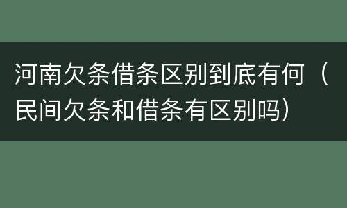 河南欠条借条区别到底有何（民间欠条和借条有区别吗）