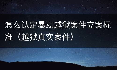怎么认定暴动越狱案件立案标准（越狱真实案件）
