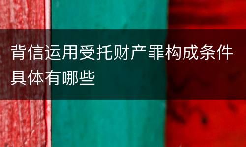 背信运用受托财产罪构成条件具体有哪些