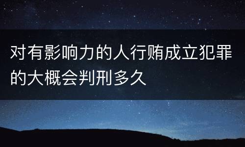 对有影响力的人行贿成立犯罪的大概会判刑多久