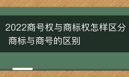 2022商号权与商标权怎样区分 商标与商号的区别