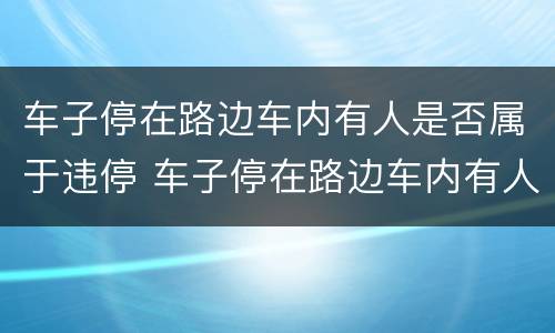 车子停在路边车内有人是否属于违停 车子停在路边车内有人是否属于违停车辆