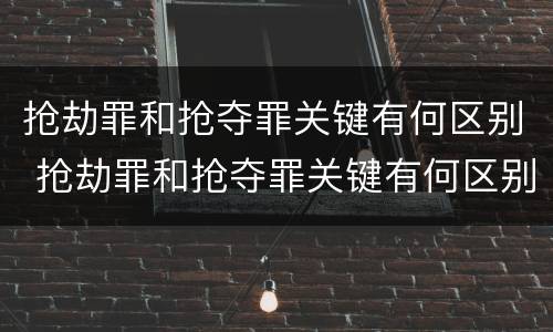 抢劫罪和抢夺罪关键有何区别 抢劫罪和抢夺罪关键有何区别和联系
