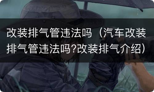 改装排气管违法吗（汽车改装排气管违法吗?改装排气介绍）
