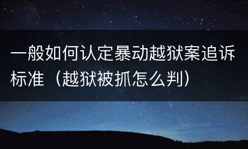 一般如何认定暴动越狱案追诉标准（越狱被抓怎么判）