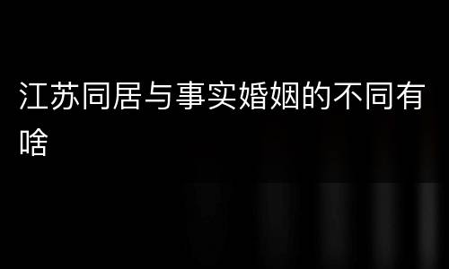 江苏同居与事实婚姻的不同有啥