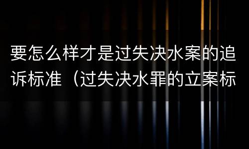 要怎么样才是过失决水案的追诉标准（过失决水罪的立案标准）