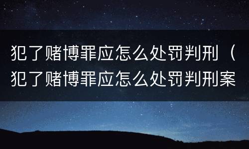 犯了赌博罪应怎么处罚判刑（犯了赌博罪应怎么处罚判刑案例）