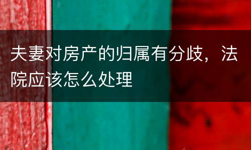 夫妻对房产的归属有分歧，法院应该怎么处理