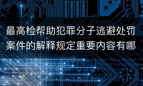 最高检帮助犯罪分子逃避处罚案件的解释规定重要内容有哪些