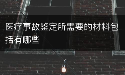 医疗事故鉴定所需要的材料包括有哪些