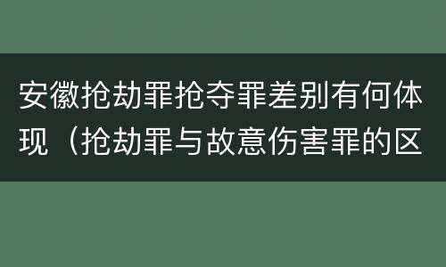 安徽抢劫罪抢夺罪差别有何体现（抢劫罪与故意伤害罪的区别）