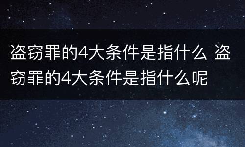 盗窃罪的4大条件是指什么 盗窃罪的4大条件是指什么呢